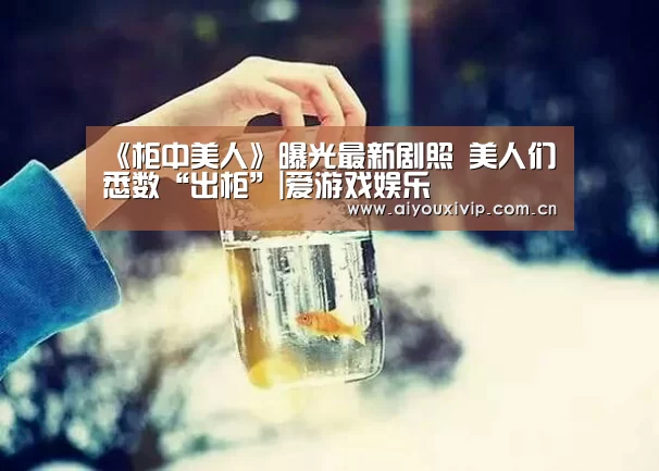 《柜中美人》曝光最新剧照 美人们悉数“出柜”|爱游戏娱乐(图2) 爱游戏体育