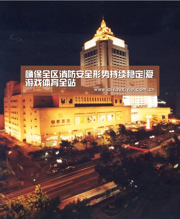 确保全区消防安全形势持续稳定|爱游戏体育全站(图1) 爱游戏体育