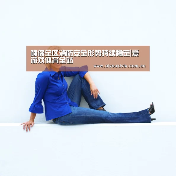 确保全区消防安全形势持续稳定|爱游戏体育全站(图4) 爱游戏体育全站