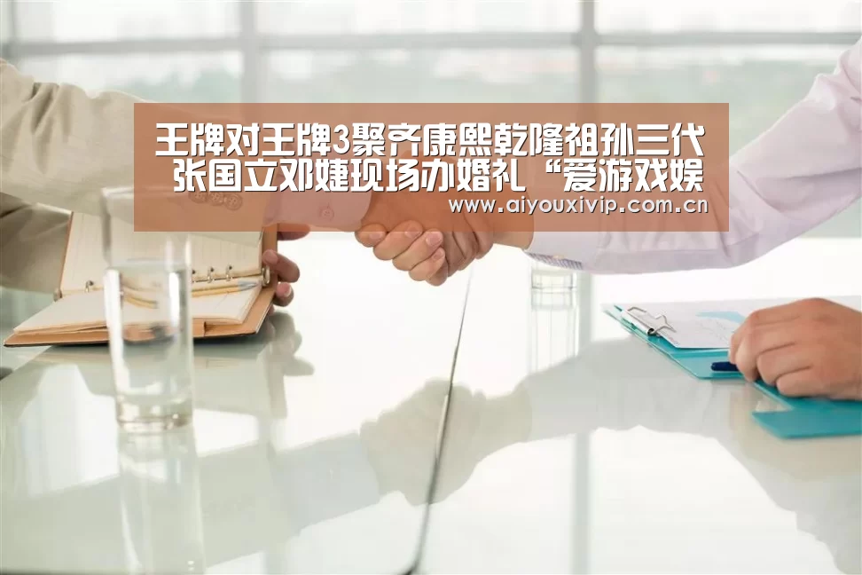 王牌对王牌3聚齐康熙乾隆祖孙三代 张国立邓婕现场办婚礼“爱游戏娱乐”(图3) 体育直播