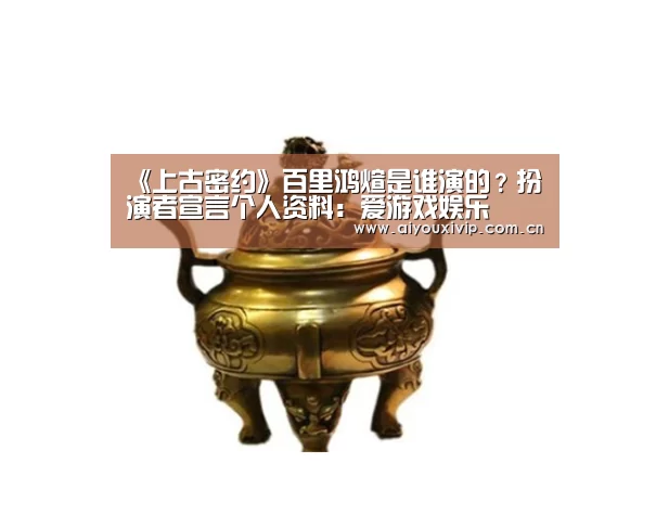 《上古密约》百里鸿煊是谁演的?扮演者宣言个人资料:爱游戏娱乐(图4) 体育直播