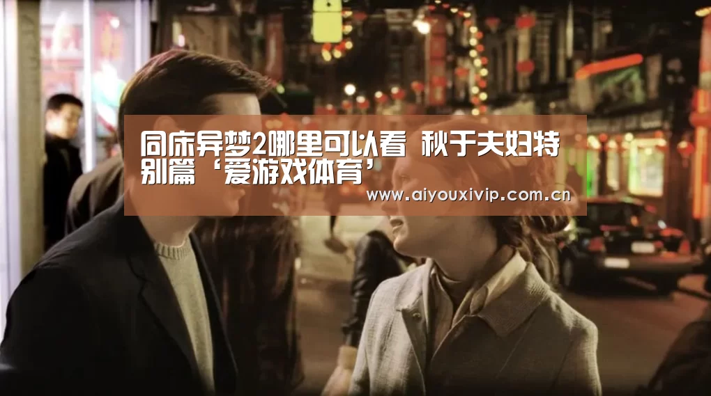 同床异梦2哪里可以看 秋于夫妇特别篇‘爱游戏体育’(图2) 爱游戏娱乐